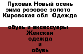 Пуховик Новый осень-зима розовое золото - Кировская обл. Одежда, обувь и аксессуары » Женская одежда и обувь   